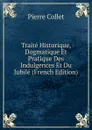 Traite Historique, Dogmatique Et Pratique Des Indulgences Et Du Jubile (French Edition) - Pierre Collet