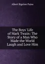 The Boys. Life of Mark Twain: The Story of a Man Who Made the World Laugh and Love Him - Albert Bigelow Paine