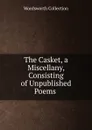 The Casket, a Miscellany, Consisting of Unpublished Poems . - Wordsworth Collection
