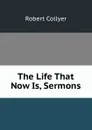 The Life That Now Is, Sermons - Robert Collyer