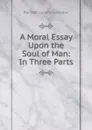 A Moral Essay Upon the Soul of Man: In Three Parts - Pre-1801 Imprint Collection