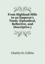 From Highland Hills to an Emperor.s Tomb: (Episodical, Reflective, and Descriptive.) - Charles H. Collins