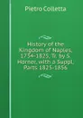 History of the Kingdom of Naples, 1734-1825, Tr. by S. Horner, with a Suppl, Parts 1825-1856 - Pietro Colletta