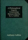 A Philosophical Inquiry Concerning Human Liberty. by A. Collins - Anthony Collins