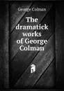 The dramatick works of George Colman - Colman George