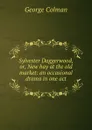 Sylvester Daggerwood, or, New hay at the old market: an occasional drama in one act - Colman George