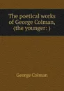 The poetical works of George Colman, (the younger: ) - Colman George