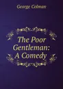 The Poor Gentleman: A Comedy . - Colman George