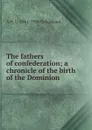 The fathers of confederation; a chronicle of the birth of the Dominion - A H. U. 1861-1936 Colquhoun