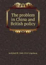 The problem in China and British policy - Archibald R. Colquhoun