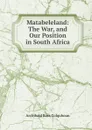 Matabeleland: The War, and Our Position in South Africa - Archibald R. Colquhoun