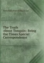 The Truth About Tonquin: Being the Times Special Correspondence - Archibald R. Colquhoun