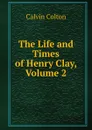 The Life and Times of Henry Clay, Volume 2 - Calvin Colton