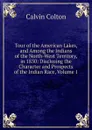 Tour of the American Lakes, and Among the Indians of the North-West Territory, in 1830: Disclosing the Character and Prospects of the Indian Race, Volume 1 - Calvin Colton