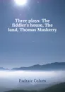 Three plays: The fiddler.s house, The land, Thomas Muskerry - Padraic Colum
