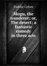 Mogu, the wanderer; or, The desert; a fantastic comedy in three acts - Padraic Colum