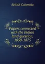 Papers connected with the Indian land question, 1850-1875 - British Columbia