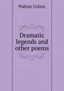 Dramatic legends and other poems - Padraic Colum