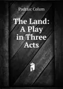 The Land: A Play in Three Acts - Padraic Colum