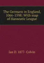 The Germans in England, 1066-1598: With map of Hanseatic League - Ian D. 1877- Colvin