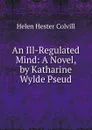 An Ill-Regulated Mind: A Novel, by Katharine Wylde Pseud. - Helen Hester Colvill