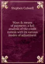 Ways . means of payment; a full analysis of the credit system with its various modes of adjustment - Stephen Colwell