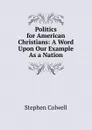 Politics for American Christians: A Word Upon Our Example As a Nation - Stephen Colwell
