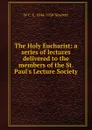 The Holy Eucharist: a series of lectures delivered to the members of the St. Paul.s Lecture Society - W C. E. 1844-1930 Newbolt