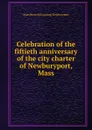 Celebration of the fiftieth anniversary of the city charter of Newburyport, Mass - Mass [from old catalog] Newburyport