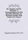 Mr. Kingsley And Dr. Newman: A Correspondence On The Question Whether Dr. Newman Teaches That Truth Is No Virtue. - Charles Kingsley