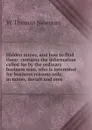 Hidden mines, and how to find them: contains the information called for by the ordinary business man, who is interested for business reasons only, in mines, metals and ores - W Thomas Newman