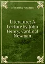Literature: A Lecture by John Henry, Cardinal Newman - Newman John Henry