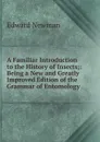 A Familiar Introduction to the History of Insects;: Being a New and Greatly Improved Edition of the Grammar of Entomology - Edward Newman