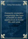 Domestic economy: comprising the laws of health in their application to home life and work - Arthur Newsholme