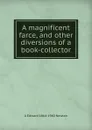 A magnificent farce, and other diversions of a book-collector - A Edward 1864-1940 Newton