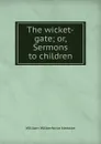 The wicket-gate; or, Sermons to children - William Wilberforce Newton