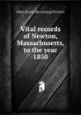 Vital records of Newton, Massachusetts, to the year 1850 - Mass [from old catalog] Newton