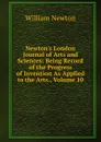 Newton.s London Journal of Arts and Sciences: Being Record of the Progress of Invention As Applied to the Arts., Volume 10 - William Newton