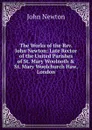 The Works of the Rev. John Newton: Late Rector of the United Parishes of St. Mary Woolnoth . St. Mary Woolchurch Haw, London - John Newton