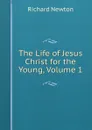 The Life of Jesus Christ for the Young, Volume 1 - Richard Newton
