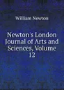 Newton.s London Journal of Arts and Sciences, Volume 12 - William Newton