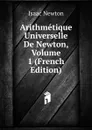 Arithmetique Universelle De Newton, Volume 1 (French Edition) - I. Newton