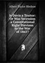Is Davis a Traitor: Or Was Secession a Constitutional Right Previous to the War of 1861. - Albert Taylor Bledsoe