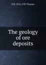 The geology of ore deposits - H H. 1876-1935 Thomas