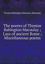 The poems of Thomas Babington Macaulay ; Lays of ancient Rome ; Miscellaneous poems - Thomas Babington Macaulay