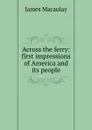 Across the ferry: first impressions of America and its people - James Macaulay