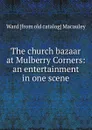 The church bazaar at Mulberry Corners: an entertainment in one scene - Ward [from old catalog] Macauley