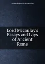 Lord Macaulay.s Essays and Lays of Ancient Rome - Thomas Babington Macaulay