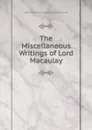 The Miscellaneous Writings of Lord Macaulay - Baron Thomas Babington Macaula Macaulay