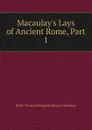 Macaulay.s Lays of Ancient Rome, Part 1 - Baron Thomas Babington Macaula Macaulay